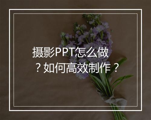 摄影PPT怎么做？如何高效制作？