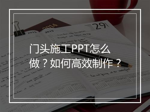 门头施工PPT怎么做？如何高效制作？