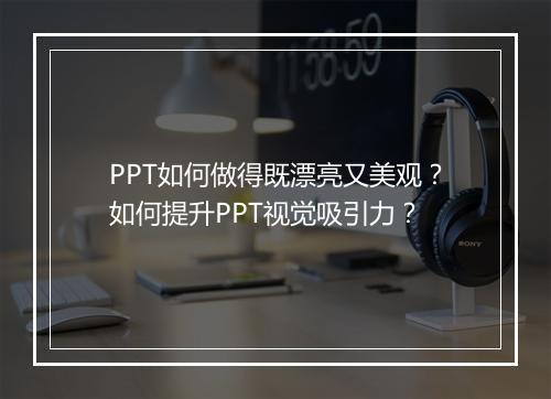 PPT如何做得既漂亮又美观？如何提升PPT视觉吸引力？