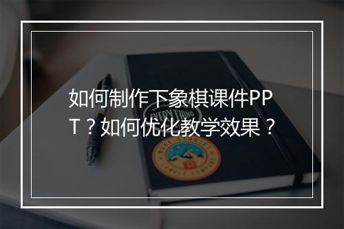 如何制作下象棋课件PPT？如何优化教学效果？