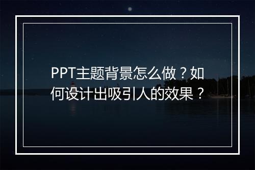 PPT主题背景怎么做？如何设计出吸引人的效果？