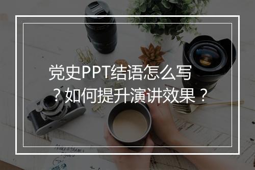 党史PPT结语怎么写？如何提升演讲效果？