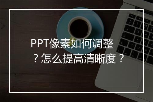 PPT像素如何调整？怎么提高清晰度？