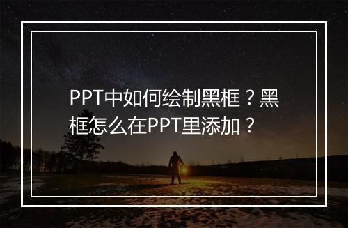 PPT中如何绘制黑框？黑框怎么在PPT里添加？