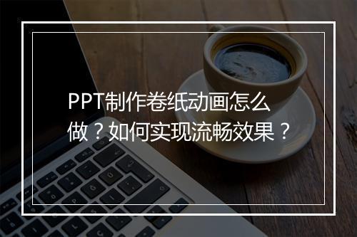 PPT制作卷纸动画怎么做？如何实现流畅效果？