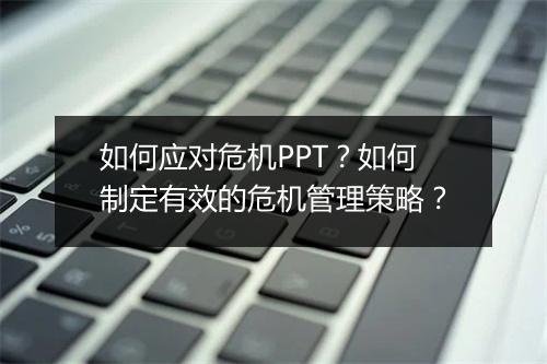 如何应对危机PPT？如何制定有效的危机管理策略？