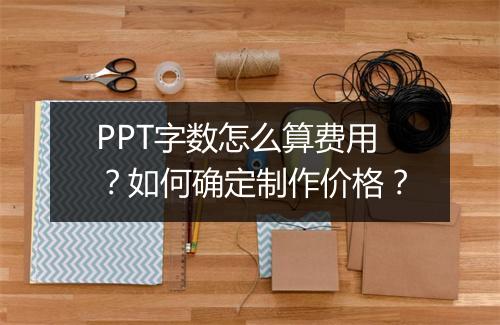 PPT字数怎么算费用？如何确定制作价格？