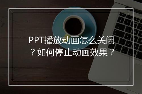 PPT播放动画怎么关闭？如何停止动画效果？