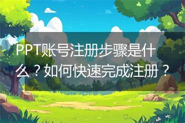 PPT账号注册步骤是什么？如何快速完成注册？