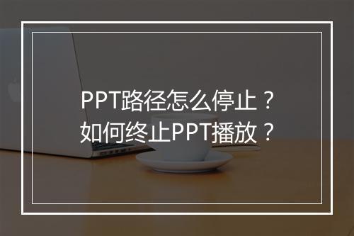 PPT路径怎么停止？如何终止PPT播放？