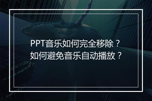 PPT音乐如何完全移除？如何避免音乐自动播放？