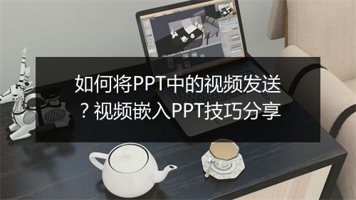 如何将PPT中的视频发送？视频嵌入PPT技巧分享