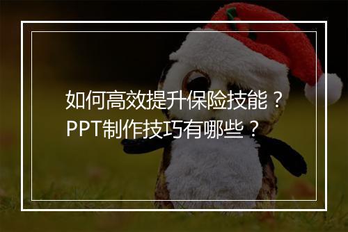 如何高效提升保险技能？PPT制作技巧有哪些？