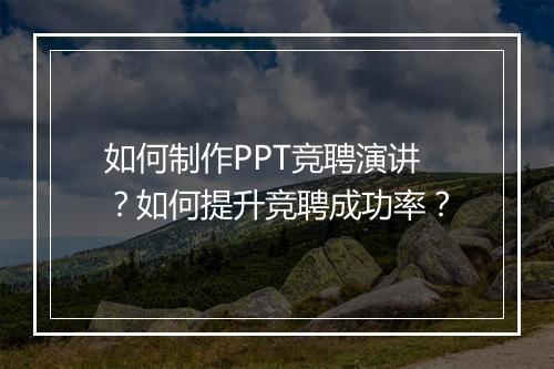 如何制作PPT竞聘演讲？如何提升竞聘成功率？