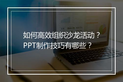 如何高效组织沙龙活动?PPT制作技巧有哪些?