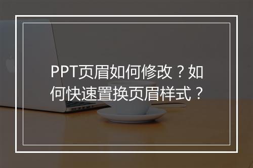 PPT页眉如何修改?如何快速置换页眉样式?