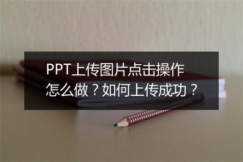 PPT上传图片点击操作怎么做？如何上传成功？