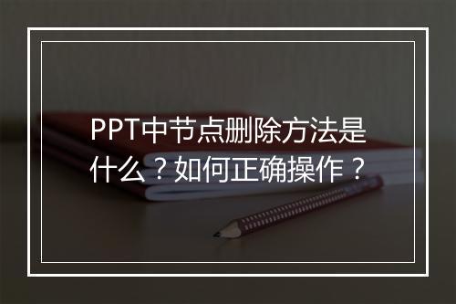 PPT中节点删除方法是什么？如何正确操作？