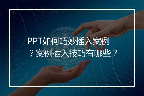 PPT如何巧妙插入案例？案例插入技巧有哪些？