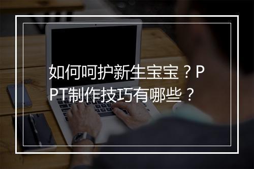 如何呵护新生宝宝？PPT制作技巧有哪些？
