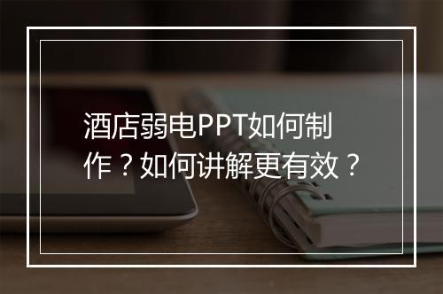 酒店弱电PPT如何制作？如何讲解更有效？
