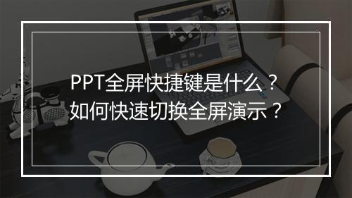 PPT全屏快捷键是什么？如何快速切换全屏演示？