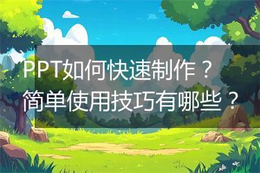 PPT如何快速制作？简单使用技巧有哪些？