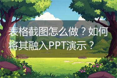 表格截图怎么做？如何将其融入PPT演示？