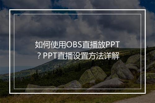 如何使用OBS直播放PPT？PPT直播设置方法详解