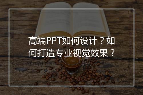 高端PPT如何设计？如何打造专业视觉效果？