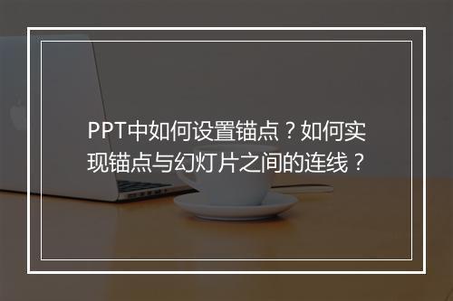 PPT中如何设置锚点?如何实现锚点与幻灯片之间的连线?