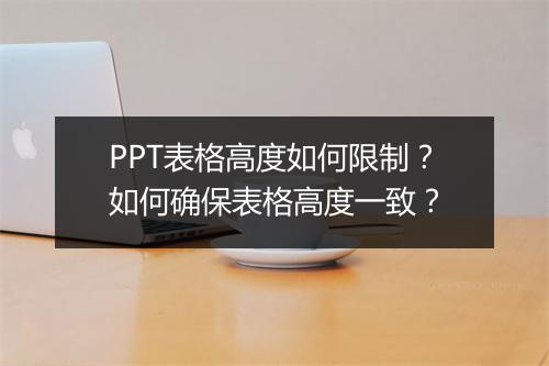 PPT表格高度如何限制？如何确保表格高度一致？