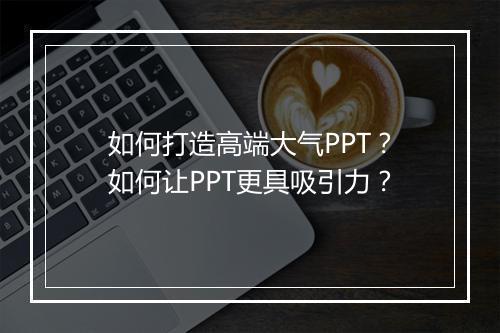 如何打造高端大气PPT？如何让PPT更具吸引力？