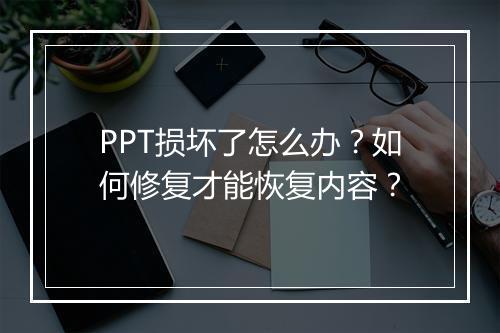 PPT损坏了怎么办？如何修复才能恢复内容？