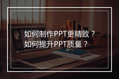 如何制作PPT更精致?如何提升PPT质量?