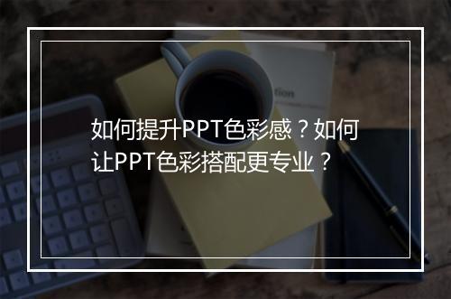 如何提升PPT色彩感?如何让PPT色彩搭配更专业?