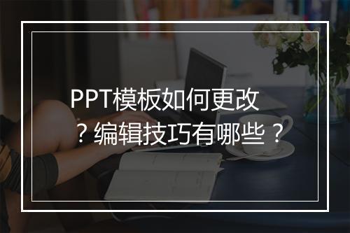 PPT模板如何更改？编辑技巧有哪些？