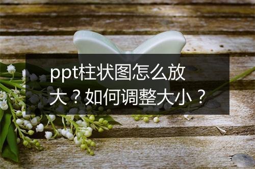 ppt柱状图怎么放大？如何调整大小？