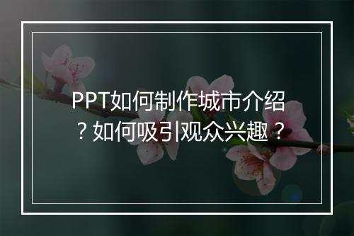 PPT如何制作城市介绍？如何吸引观众兴趣？