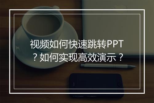 视频如何快速跳转PPT？如何实现高效演示？