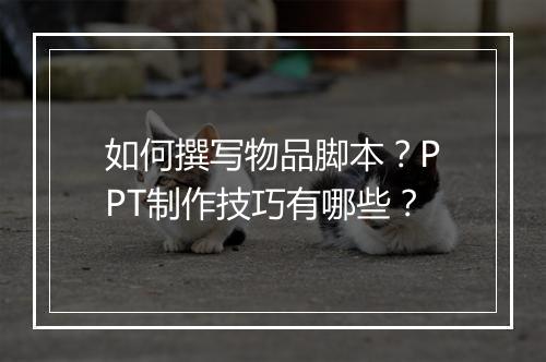 如何撰写物品脚本？PPT制作技巧有哪些？