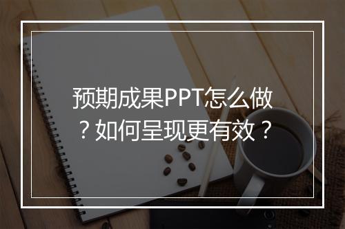预期成果PPT怎么做？如何呈现更有效？