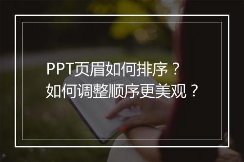 PPT页眉如何排序？如何调整顺序更美观？