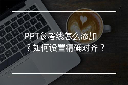 PPT参考线怎么添加?如何设置精确对齐?