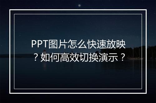 PPT图片怎么快速放映？如何高效切换演示？