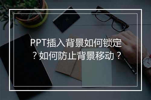 PPT插入背景如何锁定？如何防止背景移动？