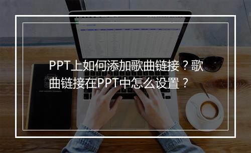 PPT上如何添加歌曲链接？歌曲链接在PPT中怎么设置？
