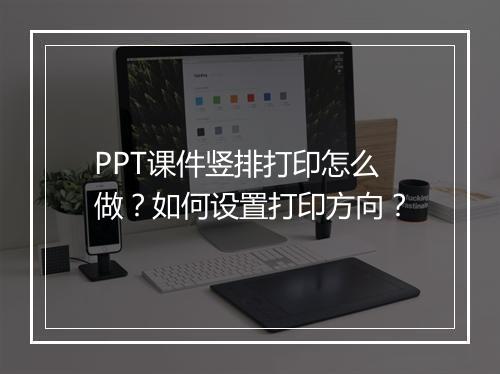 PPT课件竖排打印怎么做？如何设置打印方向？