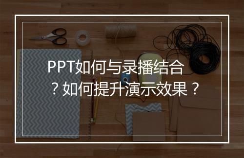 PPT如何与录播结合？如何提升演示效果？
