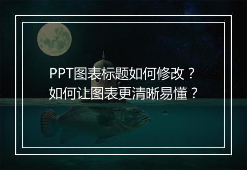PPT图表标题如何修改？如何让图表更清晰易懂？